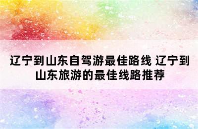 辽宁到山东自驾游最佳路线 辽宁到山东旅游的最佳线路推荐